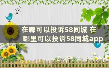 在哪可以投诉58同城 在哪里可以投诉58同城app